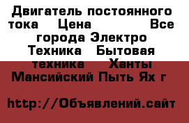 Двигатель постоянного тока. › Цена ­ 12 000 - Все города Электро-Техника » Бытовая техника   . Ханты-Мансийский,Пыть-Ях г.